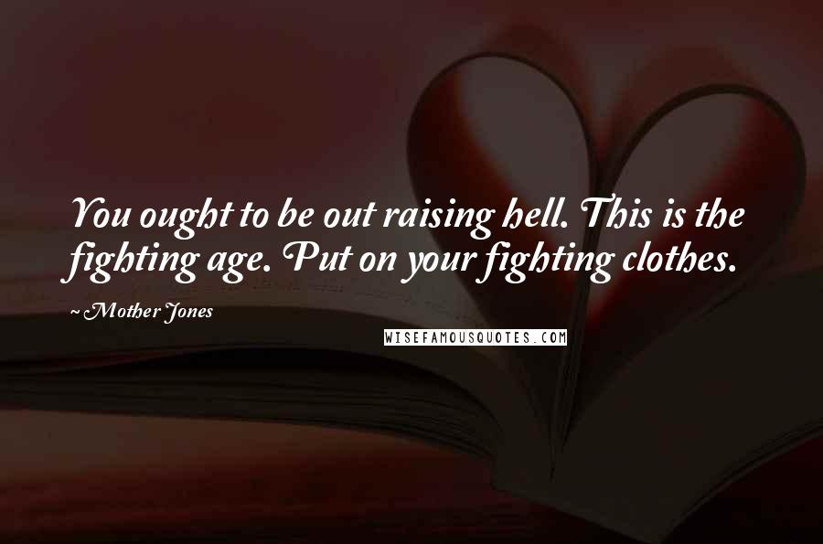 Mother Jones Quotes: You ought to be out raising hell. This is the fighting age. Put on your fighting clothes.