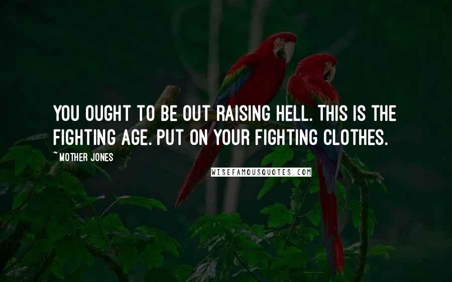 Mother Jones Quotes: You ought to be out raising hell. This is the fighting age. Put on your fighting clothes.