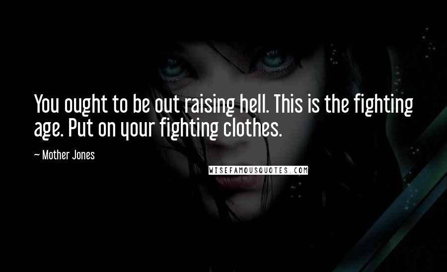 Mother Jones Quotes: You ought to be out raising hell. This is the fighting age. Put on your fighting clothes.