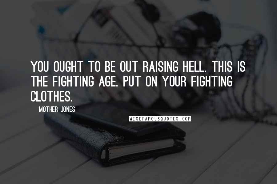 Mother Jones Quotes: You ought to be out raising hell. This is the fighting age. Put on your fighting clothes.