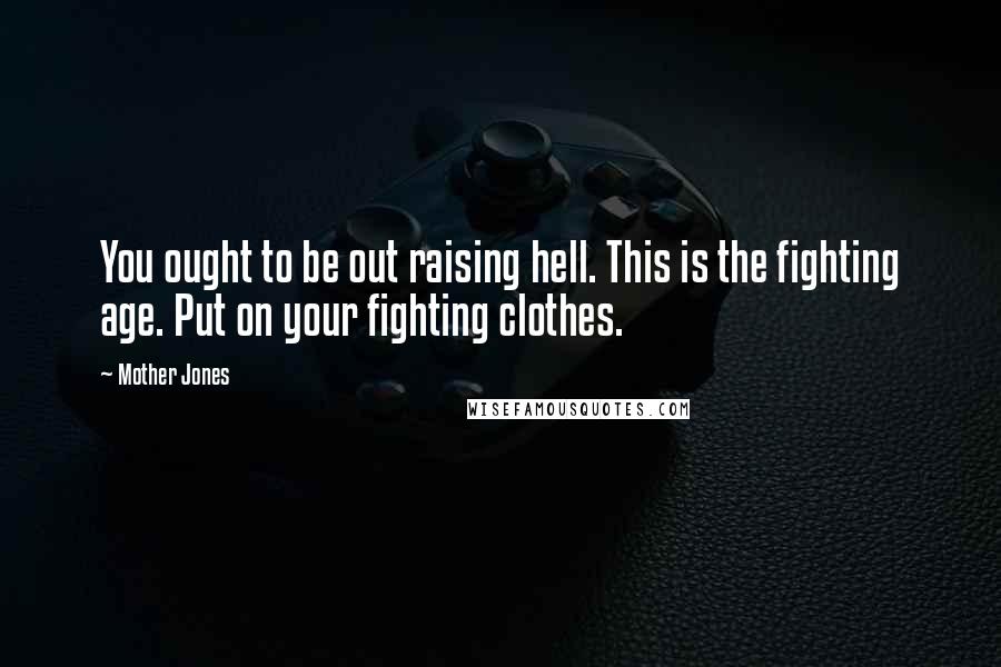 Mother Jones Quotes: You ought to be out raising hell. This is the fighting age. Put on your fighting clothes.