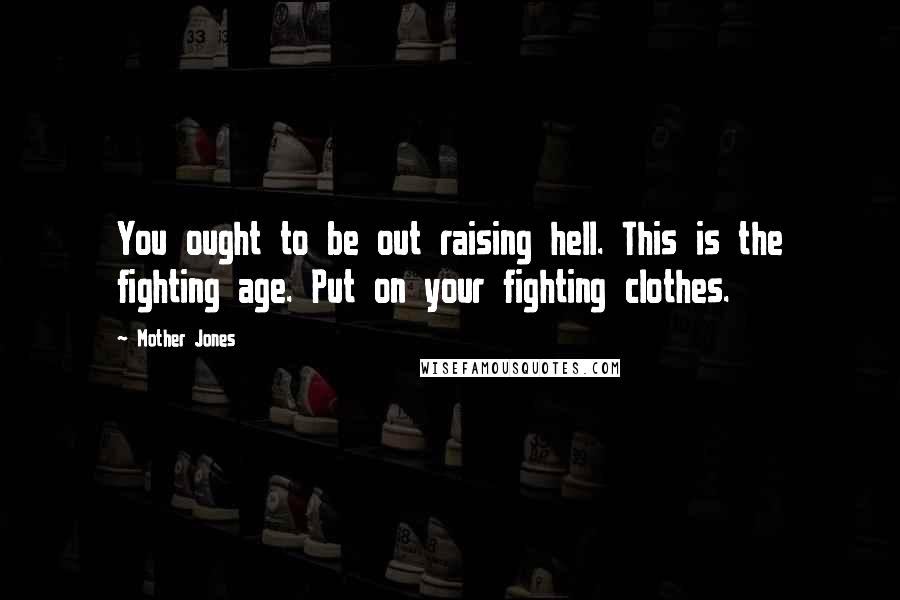 Mother Jones Quotes: You ought to be out raising hell. This is the fighting age. Put on your fighting clothes.