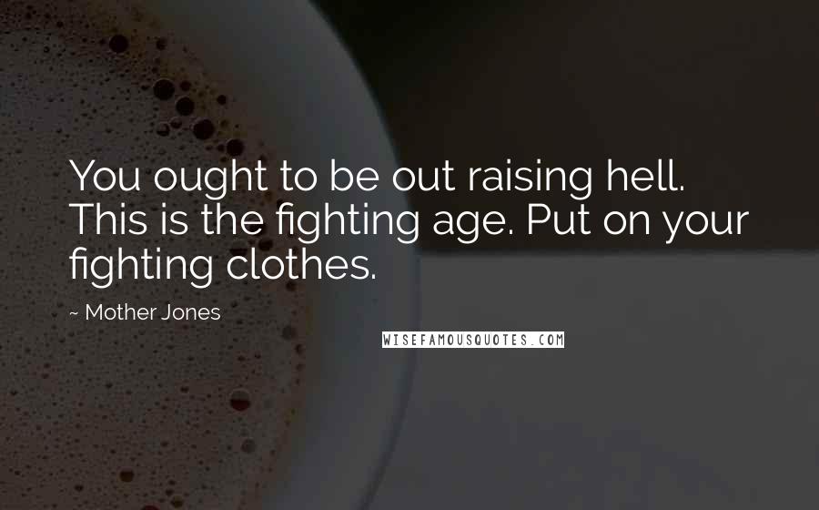 Mother Jones Quotes: You ought to be out raising hell. This is the fighting age. Put on your fighting clothes.