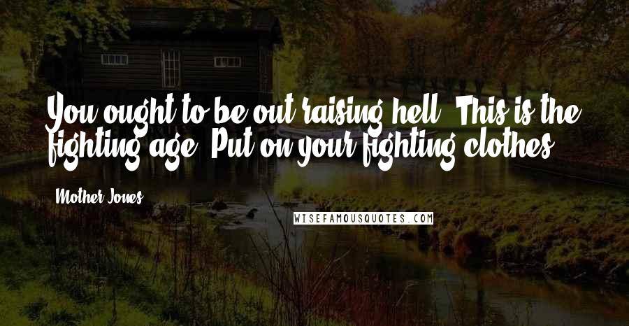 Mother Jones Quotes: You ought to be out raising hell. This is the fighting age. Put on your fighting clothes.