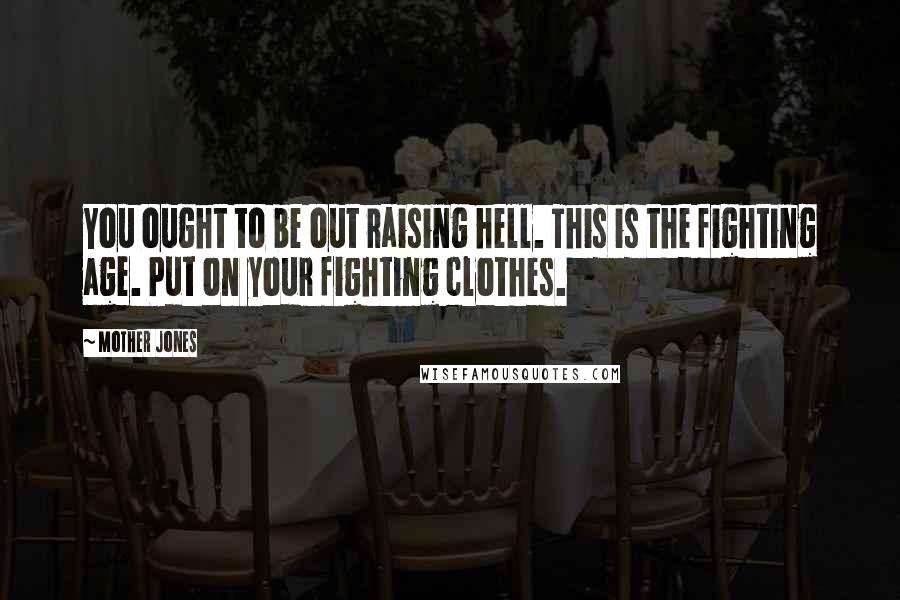 Mother Jones Quotes: You ought to be out raising hell. This is the fighting age. Put on your fighting clothes.