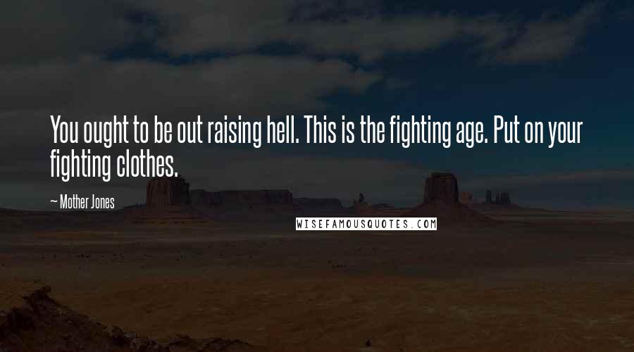 Mother Jones Quotes: You ought to be out raising hell. This is the fighting age. Put on your fighting clothes.