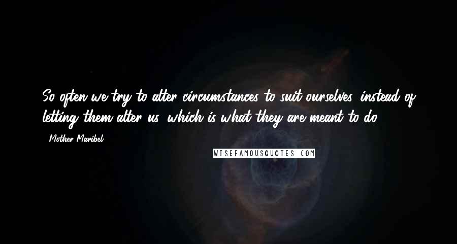 Mother Maribel Quotes: So often we try to alter circumstances to suit ourselves, instead of letting them alter us, which is what they are meant to do.