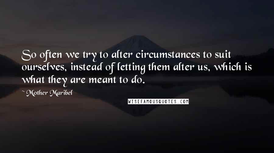 Mother Maribel Quotes: So often we try to alter circumstances to suit ourselves, instead of letting them alter us, which is what they are meant to do.