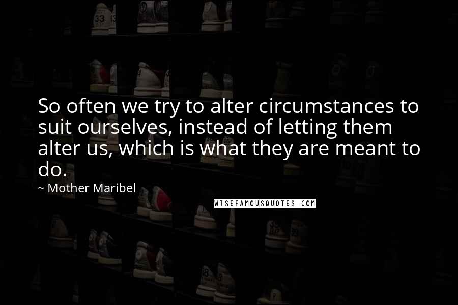 Mother Maribel Quotes: So often we try to alter circumstances to suit ourselves, instead of letting them alter us, which is what they are meant to do.