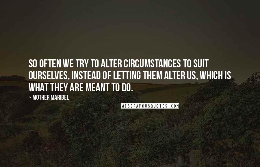 Mother Maribel Quotes: So often we try to alter circumstances to suit ourselves, instead of letting them alter us, which is what they are meant to do.