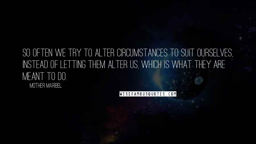 Mother Maribel Quotes: So often we try to alter circumstances to suit ourselves, instead of letting them alter us, which is what they are meant to do.