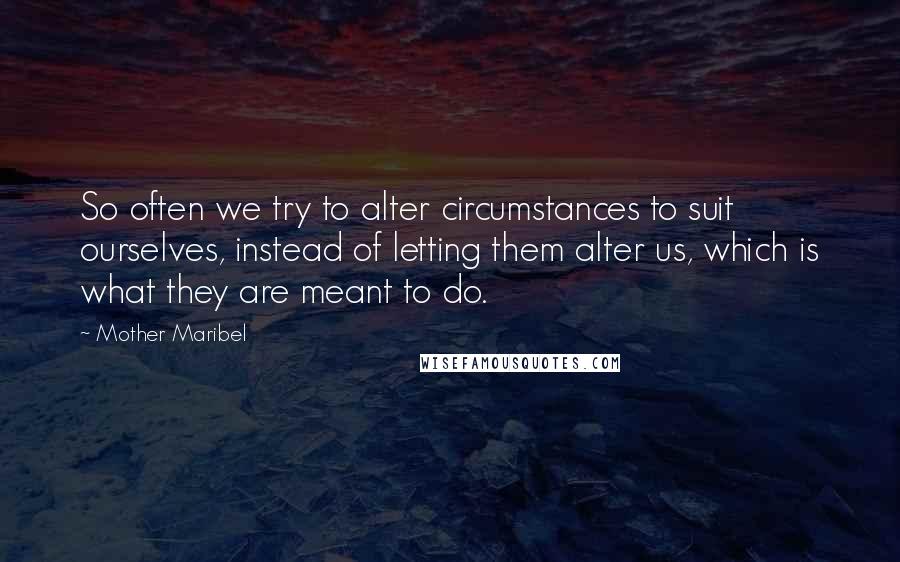 Mother Maribel Quotes: So often we try to alter circumstances to suit ourselves, instead of letting them alter us, which is what they are meant to do.