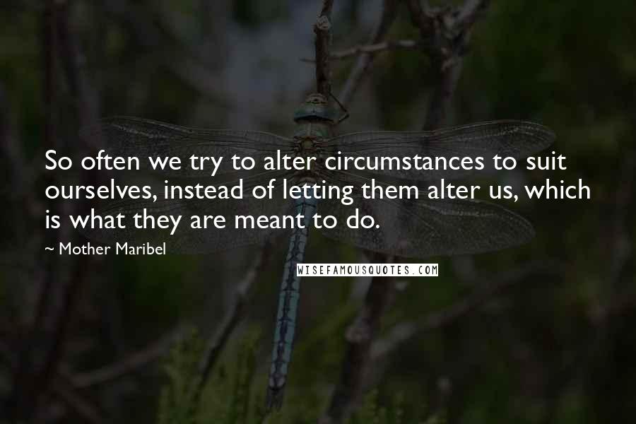 Mother Maribel Quotes: So often we try to alter circumstances to suit ourselves, instead of letting them alter us, which is what they are meant to do.