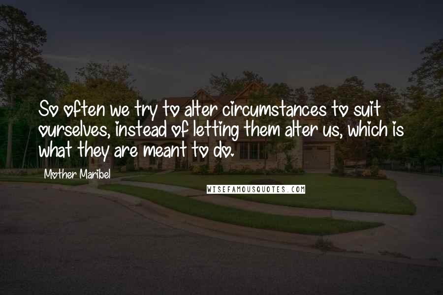 Mother Maribel Quotes: So often we try to alter circumstances to suit ourselves, instead of letting them alter us, which is what they are meant to do.