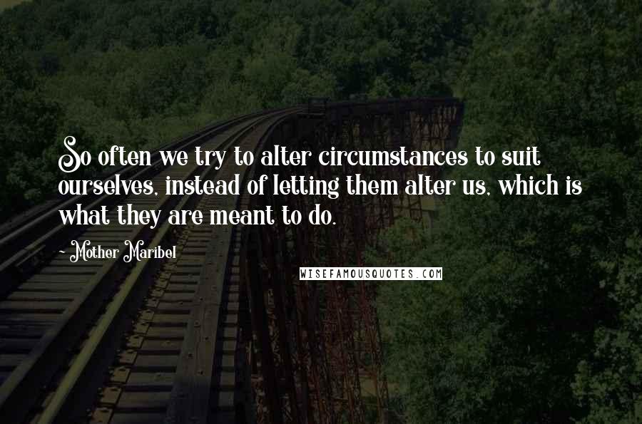 Mother Maribel Quotes: So often we try to alter circumstances to suit ourselves, instead of letting them alter us, which is what they are meant to do.