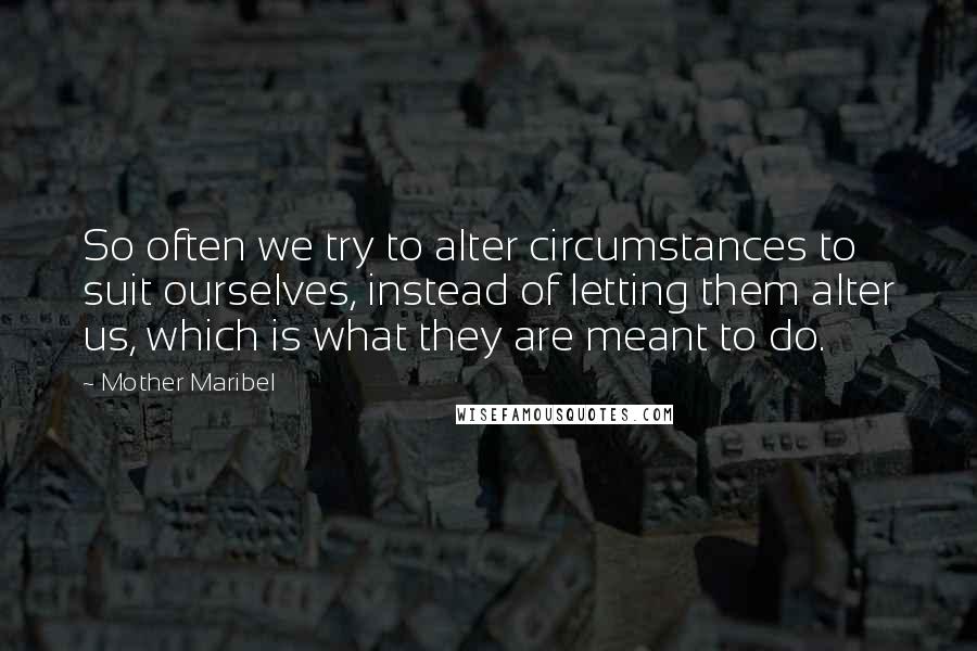 Mother Maribel Quotes: So often we try to alter circumstances to suit ourselves, instead of letting them alter us, which is what they are meant to do.