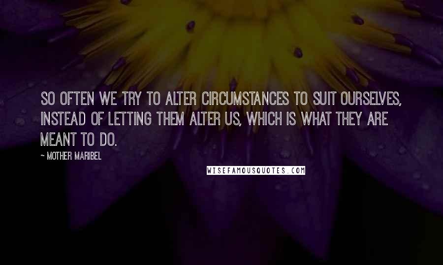 Mother Maribel Quotes: So often we try to alter circumstances to suit ourselves, instead of letting them alter us, which is what they are meant to do.