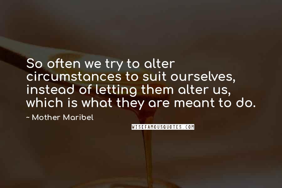 Mother Maribel Quotes: So often we try to alter circumstances to suit ourselves, instead of letting them alter us, which is what they are meant to do.