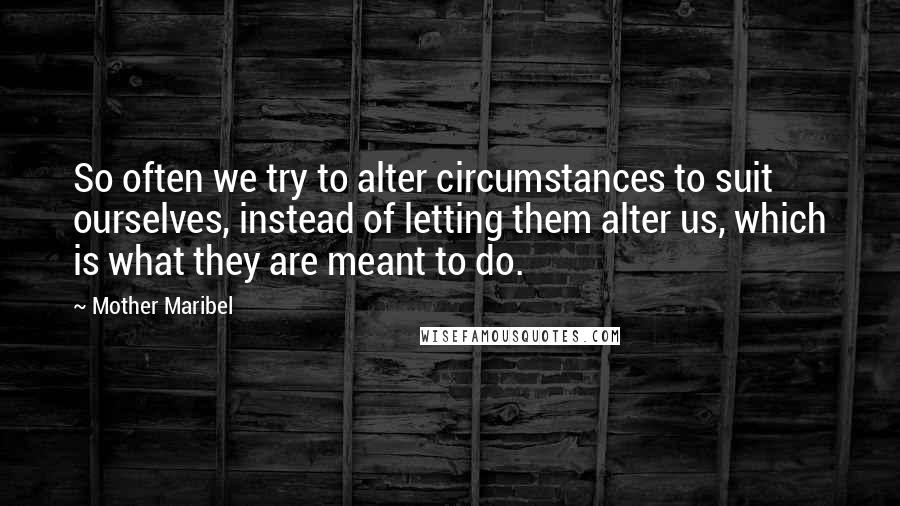 Mother Maribel Quotes: So often we try to alter circumstances to suit ourselves, instead of letting them alter us, which is what they are meant to do.