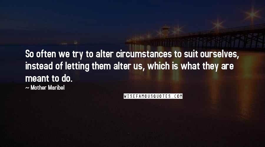 Mother Maribel Quotes: So often we try to alter circumstances to suit ourselves, instead of letting them alter us, which is what they are meant to do.