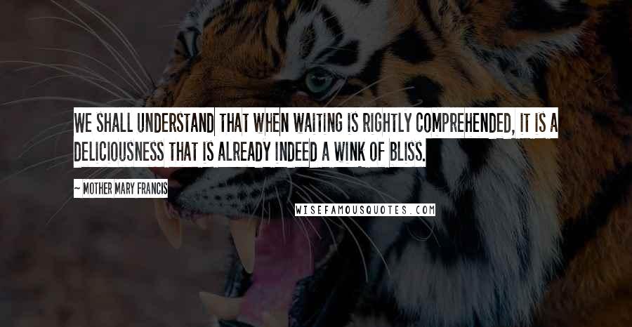 Mother Mary Francis Quotes: We shall understand that when waiting is rightly comprehended, it is a deliciousness that is already indeed a wink of bliss.