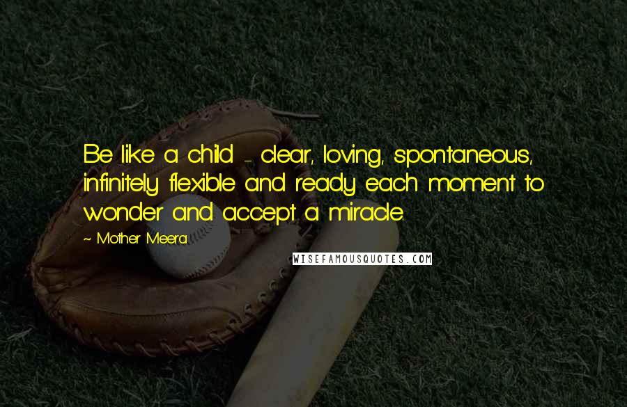 Mother Meera Quotes: Be like a child - clear, loving, spontaneous, infinitely flexible and ready each moment to wonder and accept a miracle.