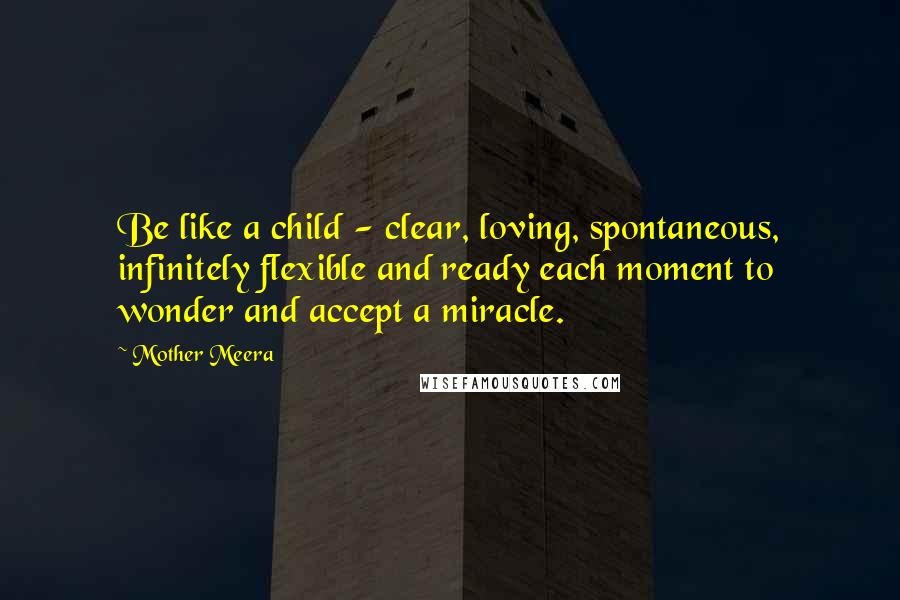 Mother Meera Quotes: Be like a child - clear, loving, spontaneous, infinitely flexible and ready each moment to wonder and accept a miracle.