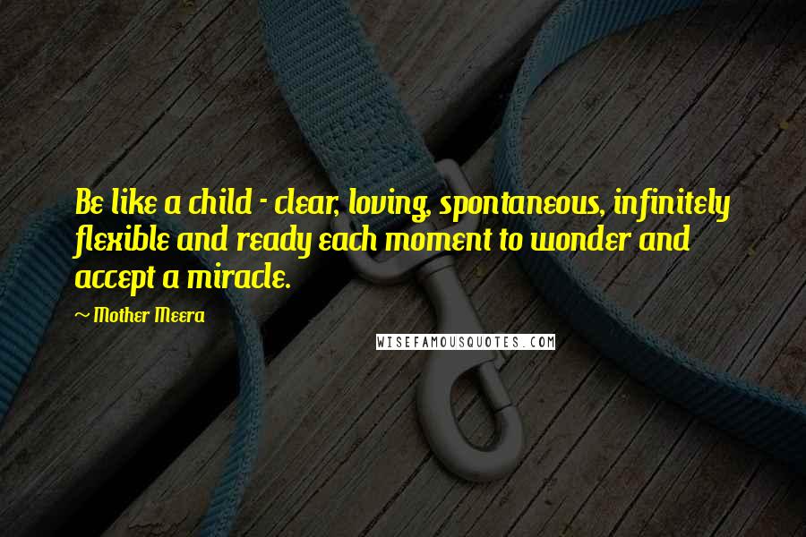 Mother Meera Quotes: Be like a child - clear, loving, spontaneous, infinitely flexible and ready each moment to wonder and accept a miracle.