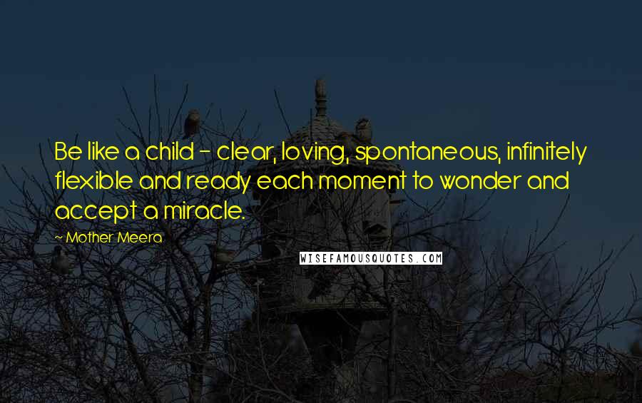 Mother Meera Quotes: Be like a child - clear, loving, spontaneous, infinitely flexible and ready each moment to wonder and accept a miracle.