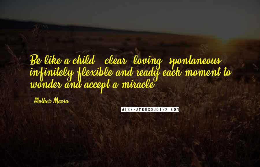 Mother Meera Quotes: Be like a child - clear, loving, spontaneous, infinitely flexible and ready each moment to wonder and accept a miracle.