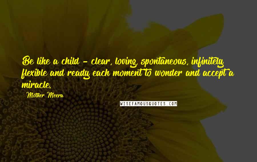 Mother Meera Quotes: Be like a child - clear, loving, spontaneous, infinitely flexible and ready each moment to wonder and accept a miracle.