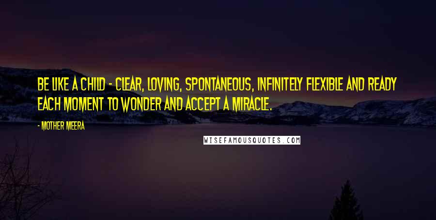 Mother Meera Quotes: Be like a child - clear, loving, spontaneous, infinitely flexible and ready each moment to wonder and accept a miracle.