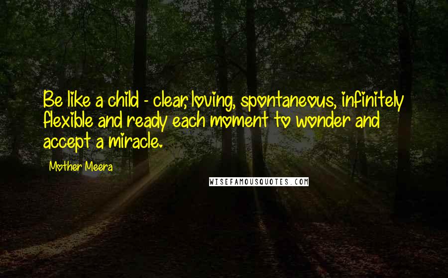 Mother Meera Quotes: Be like a child - clear, loving, spontaneous, infinitely flexible and ready each moment to wonder and accept a miracle.