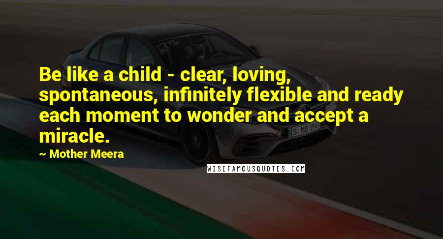 Mother Meera Quotes: Be like a child - clear, loving, spontaneous, infinitely flexible and ready each moment to wonder and accept a miracle.