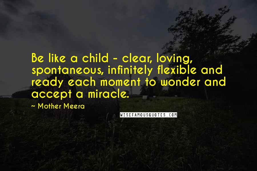 Mother Meera Quotes: Be like a child - clear, loving, spontaneous, infinitely flexible and ready each moment to wonder and accept a miracle.