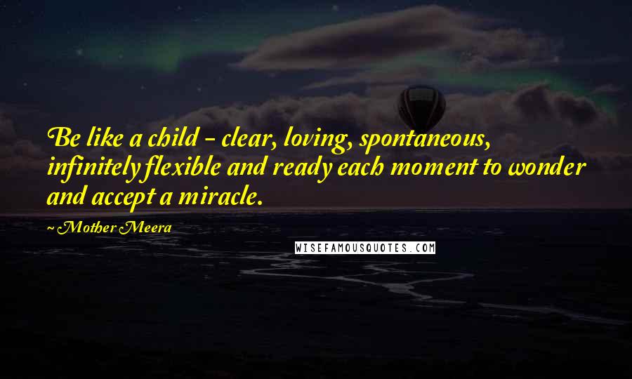 Mother Meera Quotes: Be like a child - clear, loving, spontaneous, infinitely flexible and ready each moment to wonder and accept a miracle.