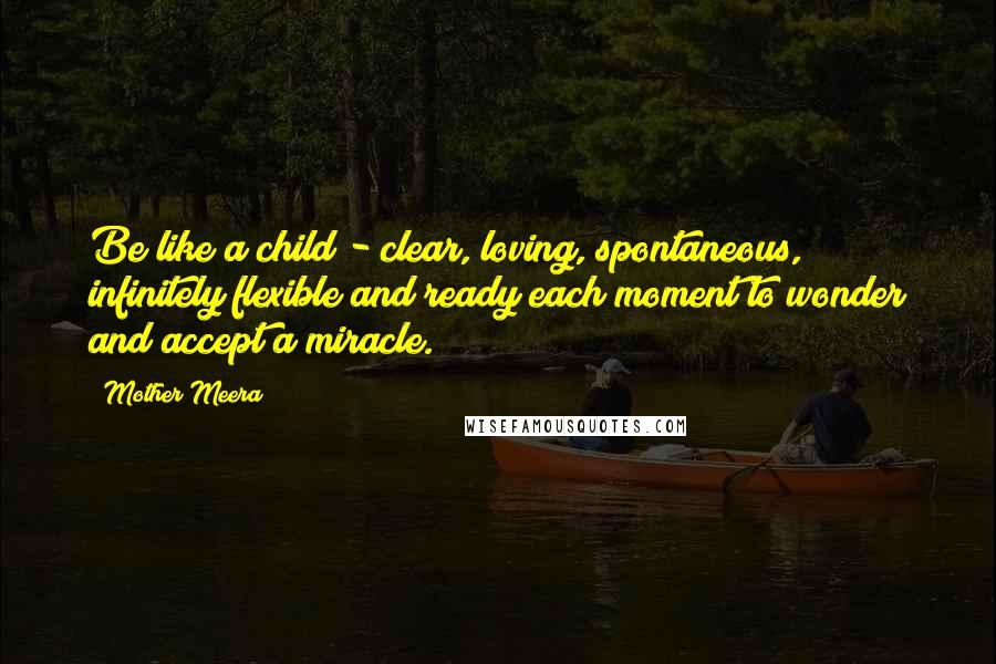 Mother Meera Quotes: Be like a child - clear, loving, spontaneous, infinitely flexible and ready each moment to wonder and accept a miracle.