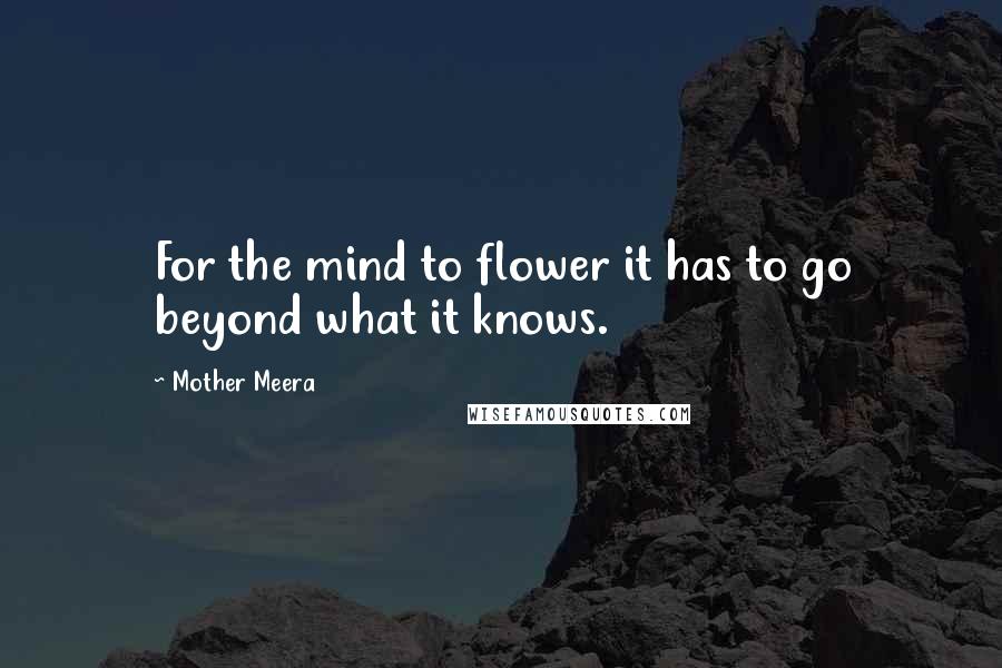 Mother Meera Quotes: For the mind to flower it has to go beyond what it knows.