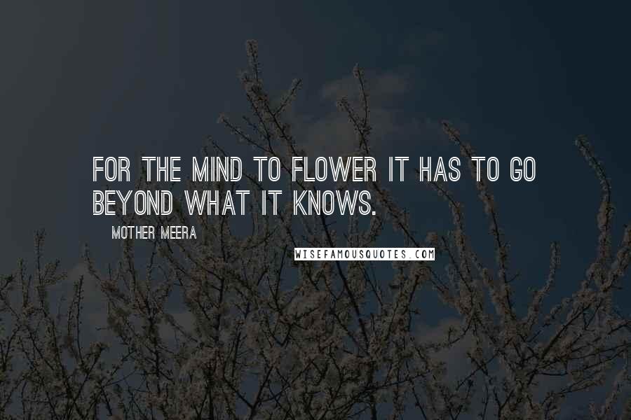 Mother Meera Quotes: For the mind to flower it has to go beyond what it knows.