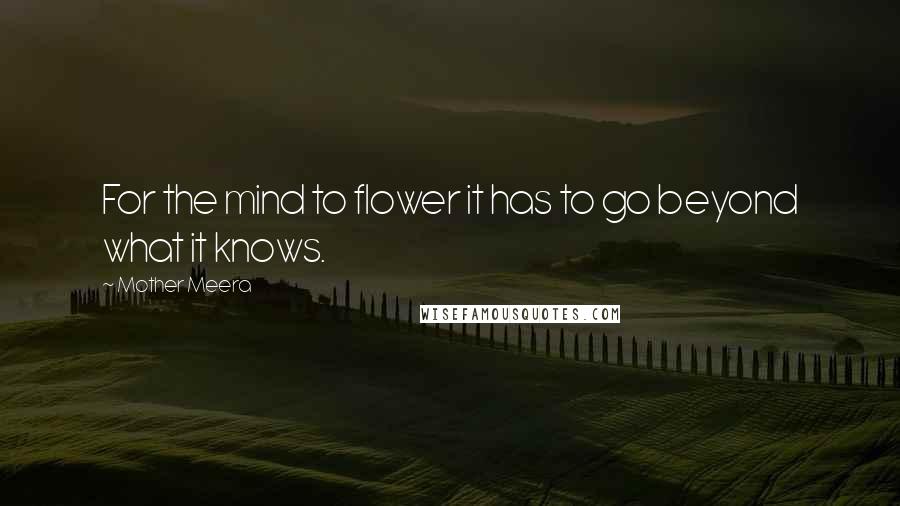 Mother Meera Quotes: For the mind to flower it has to go beyond what it knows.