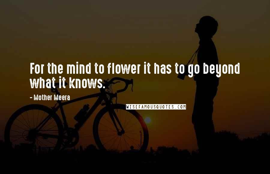 Mother Meera Quotes: For the mind to flower it has to go beyond what it knows.