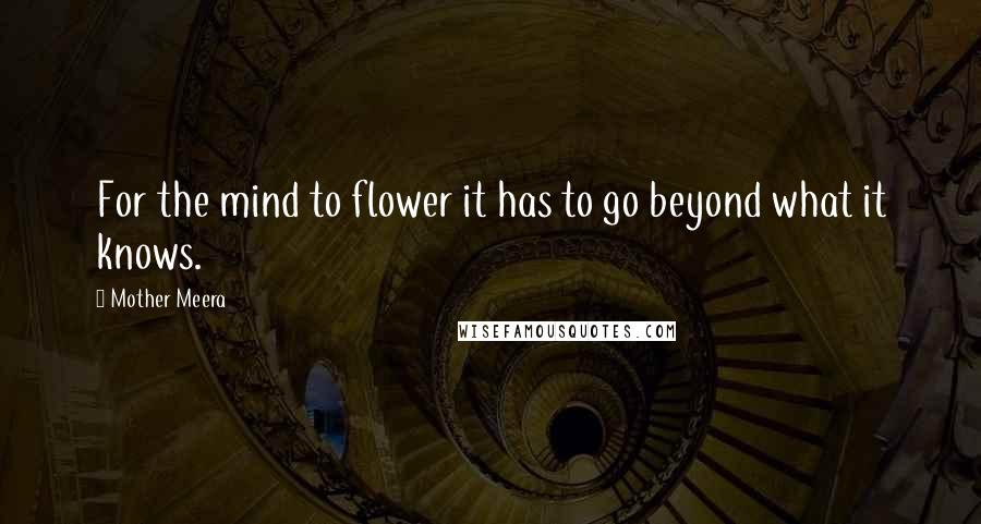 Mother Meera Quotes: For the mind to flower it has to go beyond what it knows.