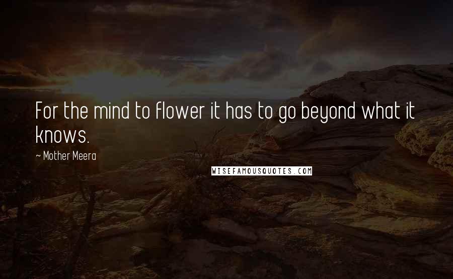 Mother Meera Quotes: For the mind to flower it has to go beyond what it knows.