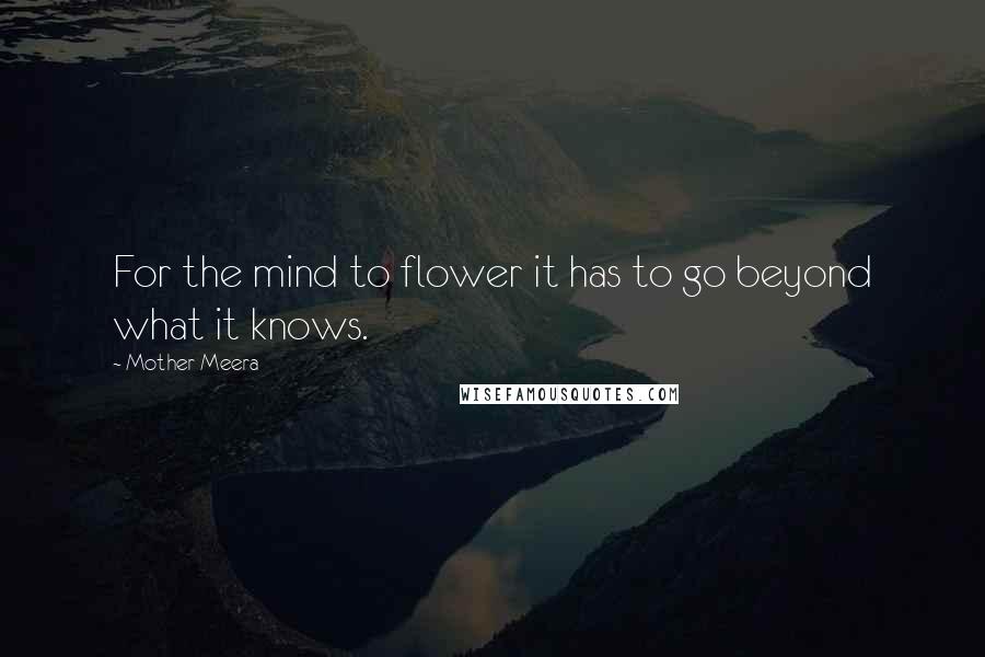 Mother Meera Quotes: For the mind to flower it has to go beyond what it knows.