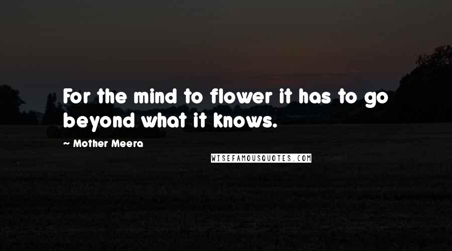 Mother Meera Quotes: For the mind to flower it has to go beyond what it knows.