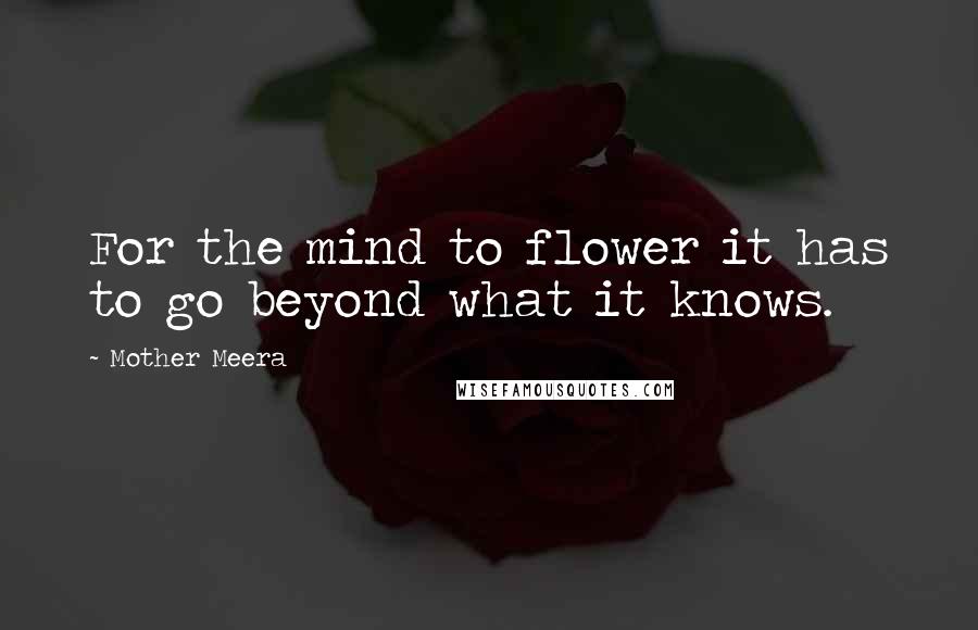 Mother Meera Quotes: For the mind to flower it has to go beyond what it knows.