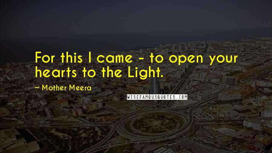 Mother Meera Quotes: For this I came - to open your hearts to the Light.