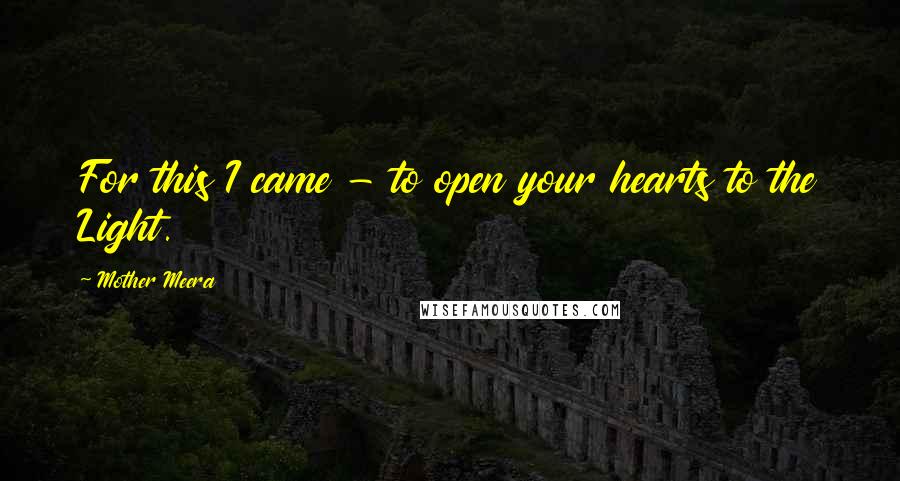 Mother Meera Quotes: For this I came - to open your hearts to the Light.