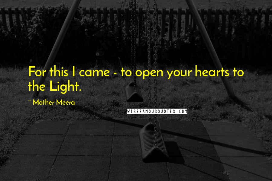 Mother Meera Quotes: For this I came - to open your hearts to the Light.