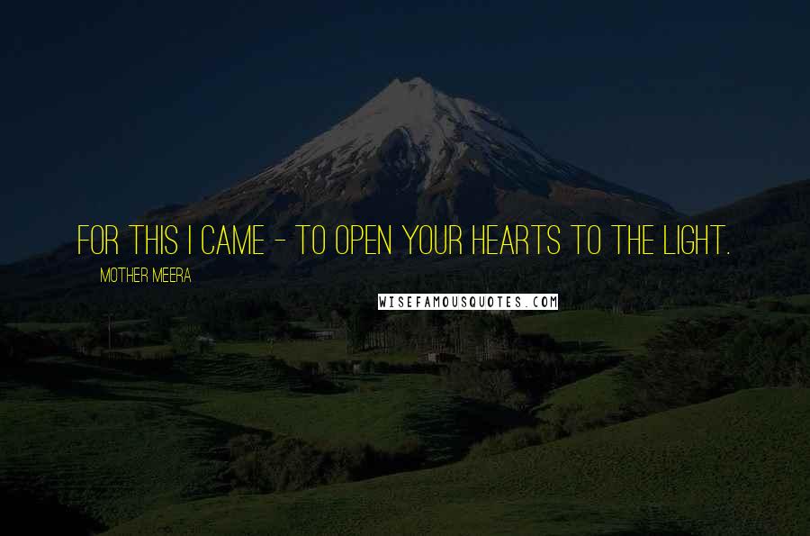Mother Meera Quotes: For this I came - to open your hearts to the Light.